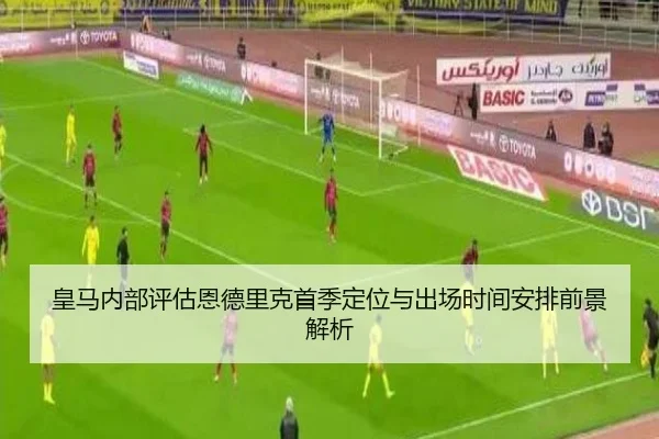 皇马内部评估恩德里克首季定位与出场时间安排前景解析