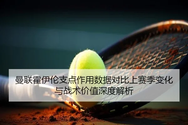 曼联霍伊伦支点作用数据对比上赛季变化与战术价值深度解析