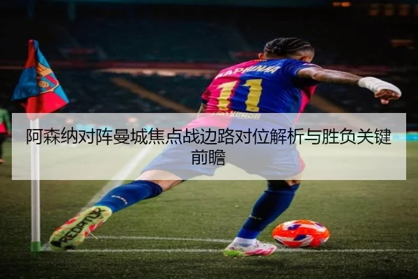 阿森纳对阵曼城焦点战边路对位解析与胜负关键前瞻