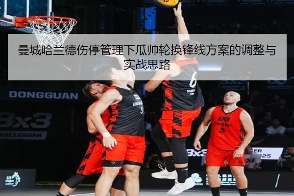 曼城哈兰德伤停管理下瓜帅轮换锋线方案的调整与实战思路