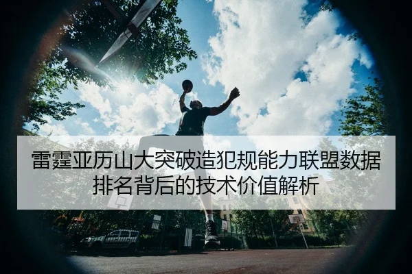雷霆亚历山大突破造犯规能力联盟数据排名背后的技术价值解析