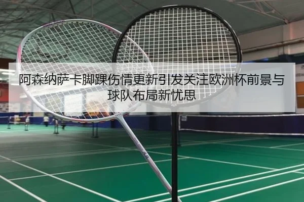 阿森纳萨卡脚踝伤情更新引发关注欧洲杯前景与球队布局新忧思