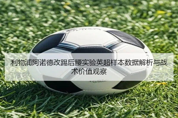 利物浦阿诺德改踢后腰实验英超样本数据解析与战术价值观察