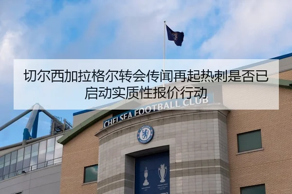 切尔西加拉格尔转会传闻再起热刺是否已启动实质性报价行动