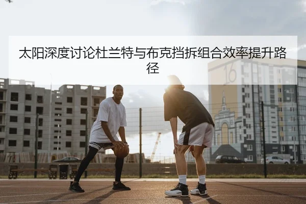 太阳深度讨论杜兰特与布克挡拆组合效率提升路径