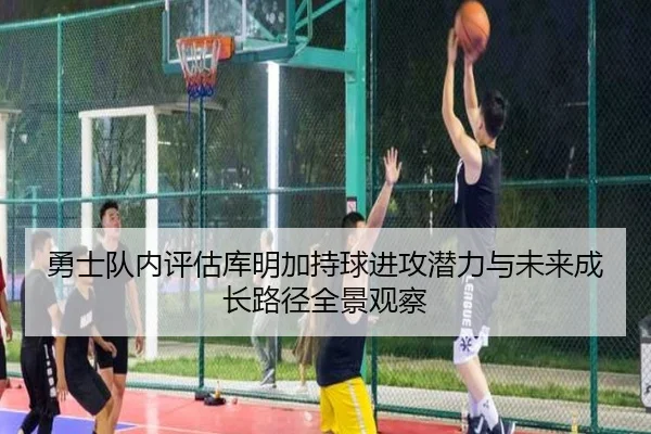 勇士队内评估库明加持球进攻潜力与未来成长路径全景观察
