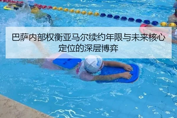 巴萨内部权衡亚马尔续约年限与未来核心定位的深层博弈
